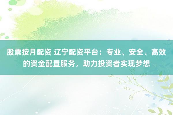 股票按月配资 辽宁配资平台：专业、安全、高效的资金配置服务，助力投资者实现梦想