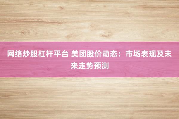 网络炒股杠杆平台 美团股价动态：市场表现及未来走势预测