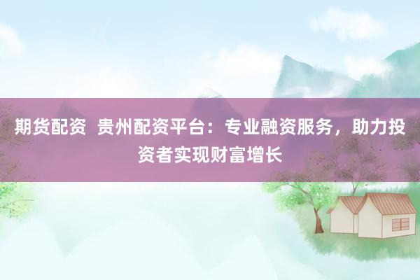 期货配资  贵州配资平台：专业融资服务，助力投资者实现财富增长