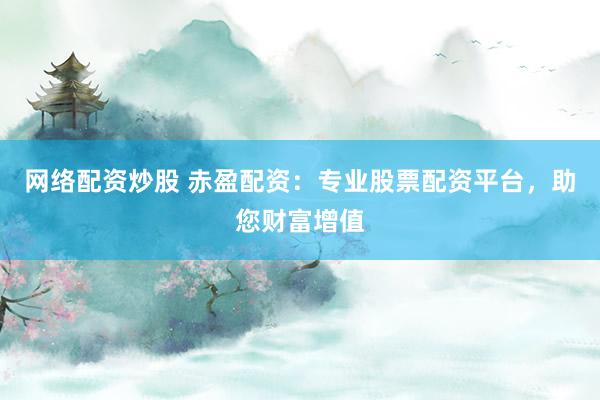 网络配资炒股 赤盈配资：专业股票配资平台，助您财富增值