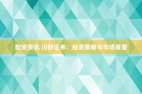 配资资讯 川财证券：投资策略与市场展望