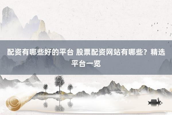 配资有哪些好的平台 股票配资网站有哪些？精选平台一览