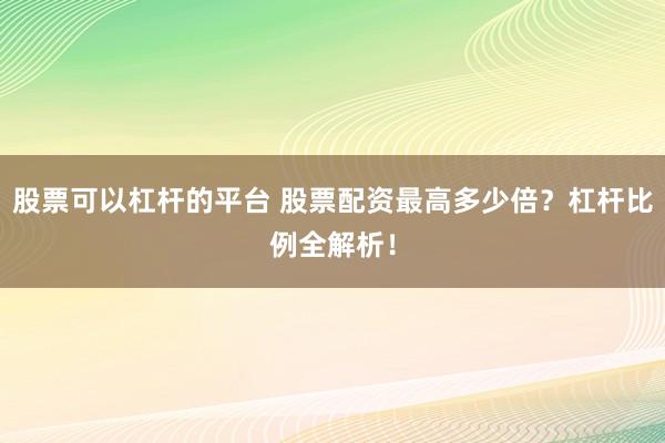 股票可以杠杆的平台 股票配资最高多少倍？杠杆比例全解析！