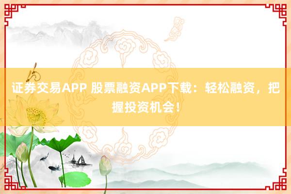 证券交易APP 股票融资APP下载：轻松融资，把握投资机会！