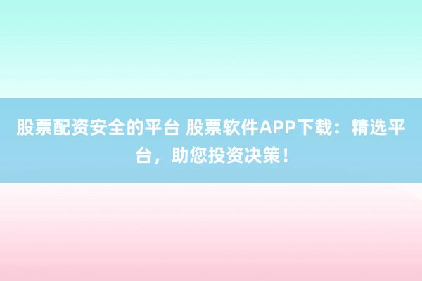 股票配资安全的平台 股票软件APP下载：精选平台，助您投资决策！