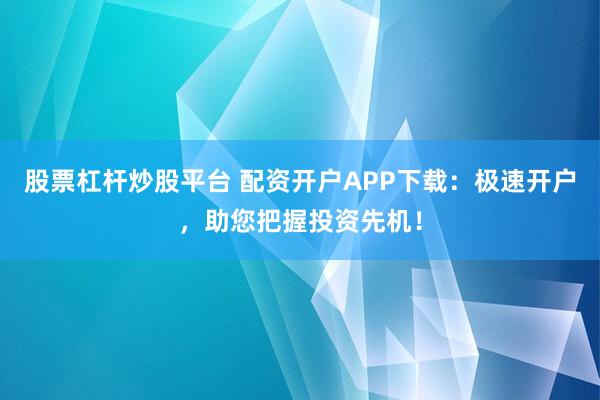 股票杠杆炒股平台 配资开户APP下载：极速开户，助您把握投资先机！