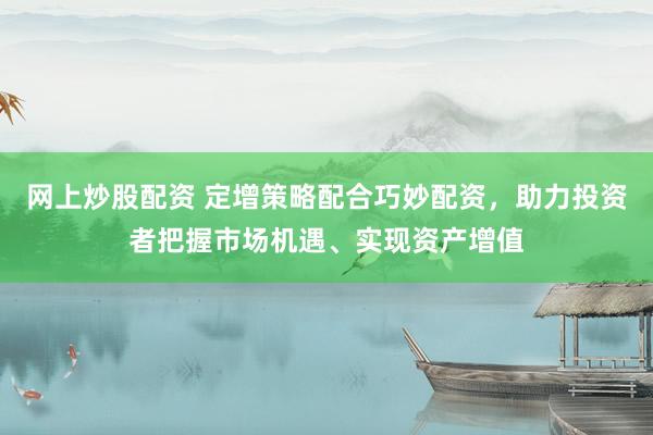 网上炒股配资 定增策略配合巧妙配资，助力投资者把握市场机遇、实现资产增值