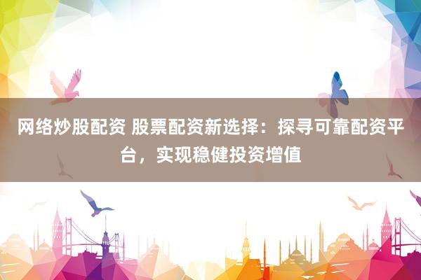 网络炒股配资 股票配资新选择：探寻可靠配资平台，实现稳健投资增值