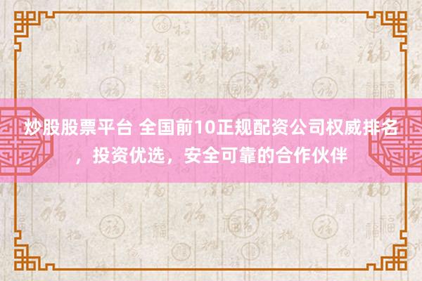 炒股股票平台 全国前10正规配资公司权威排名，投资优选，安全可靠的合作伙伴