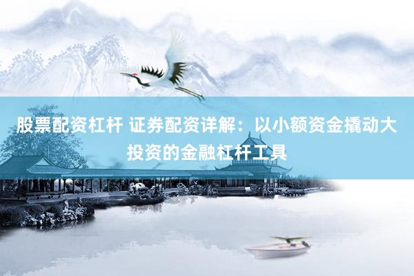 股票配资杠杆 证券配资详解：以小额资金撬动大投资的金融杠杆工具