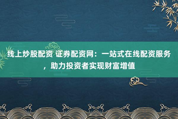 线上炒股配资 证券配资网：一站式在线配资服务，助力投资者实现财富增值