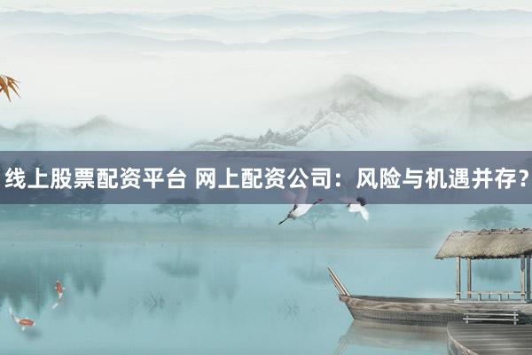 线上股票配资平台 网上配资公司：风险与机遇并存？