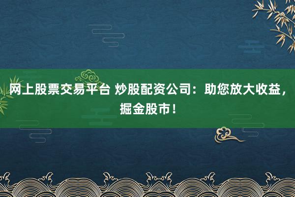 网上股票交易平台 炒股配资公司：助您放大收益，掘金股市！