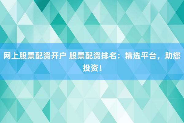 网上股票配资开户 股票配资排名：精选平台，助您投资！