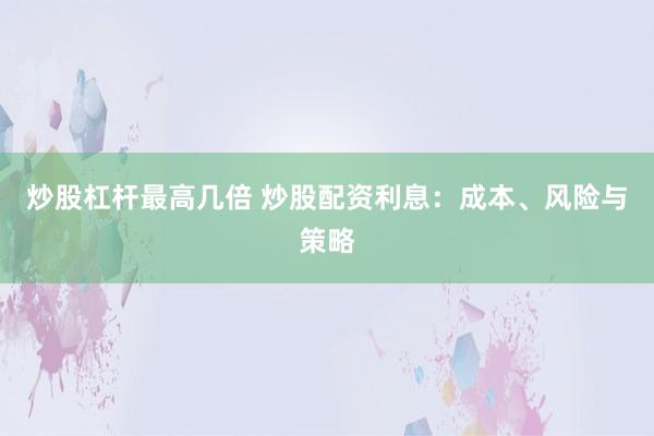 炒股杠杆最高几倍 炒股配资利息：成本、风险与策略