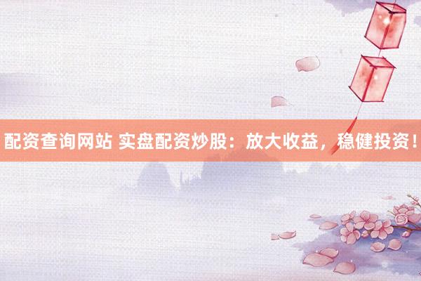 配资查询网站 实盘配资炒股：放大收益，稳健投资！