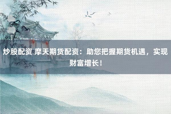 炒股配资 摩天期货配资：助您把握期货机遇，实现财富增长！
