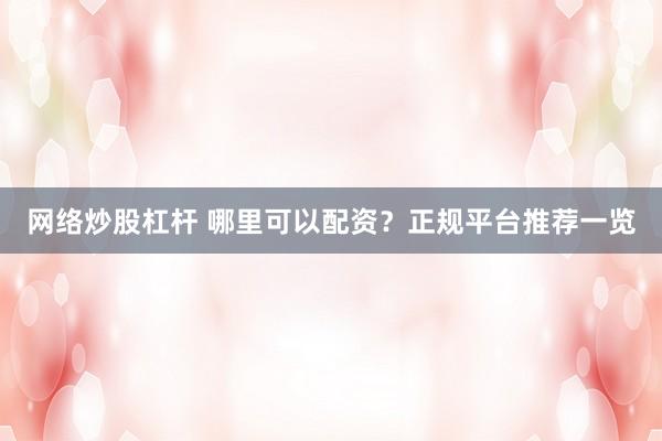 网络炒股杠杆 哪里可以配资？正规平台推荐一览