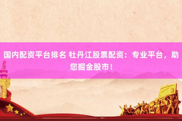 国内配资平台排名 牡丹江股票配资：专业平台，助您掘金股市！