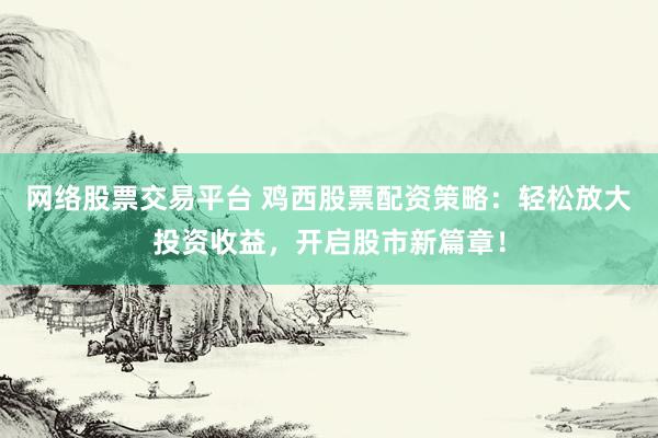 网络股票交易平台 鸡西股票配资策略：轻松放大投资收益，开启股市新篇章！