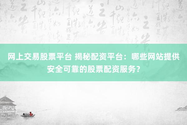 网上交易股票平台 揭秘配资平台：哪些网站提供安全可靠的股票配资服务？
