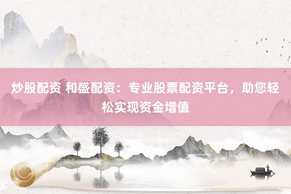 炒股配资 和盛配资：专业股票配资平台，助您轻松实现资金增值