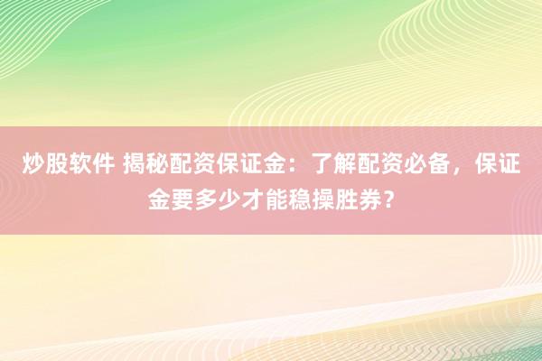 炒股软件 揭秘配资保证金：了解配资必备，保证金要多少才能稳操胜券？