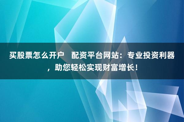 买股票怎么开户   配资平台网站：专业投资利器，助您轻松实现财富增长！