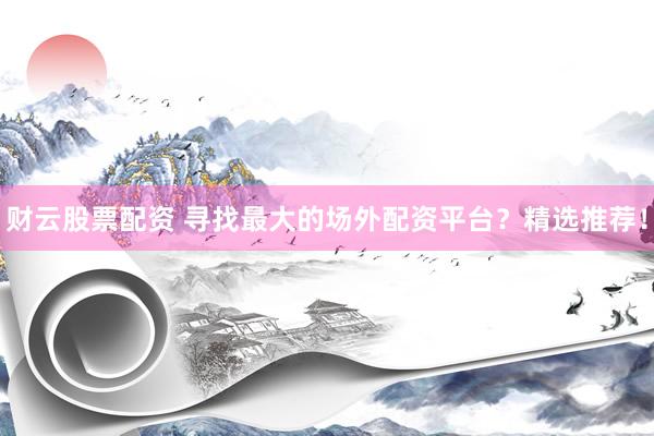 财云股票配资 寻找最大的场外配资平台？精选推荐！