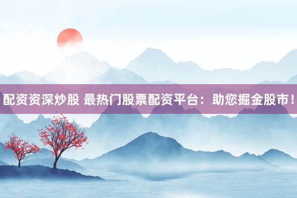 配资资深炒股 最热门股票配资平台：助您掘金股市！