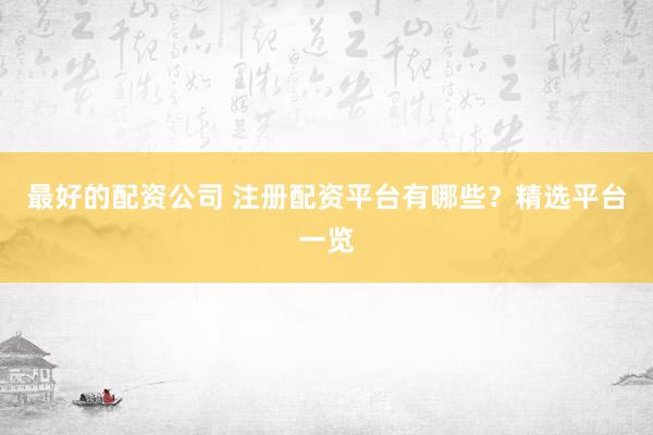 最好的配资公司 注册配资平台有哪些？精选平台一览