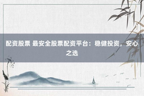 配资股票 最安全股票配资平台：稳健投资，安心之选