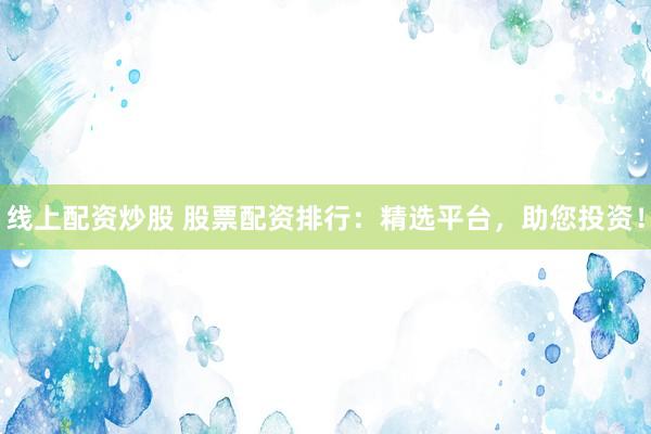 线上配资炒股 股票配资排行：精选平台，助您投资！