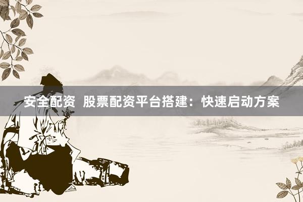 安全配资  股票配资平台搭建：快速启动方案