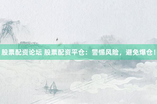 股票配资论坛 股票配资平仓：警惕风险，避免爆仓！