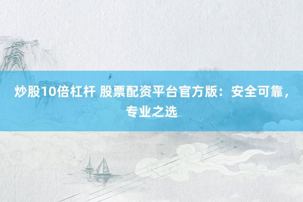 炒股10倍杠杆 股票配资平台官方版：安全可靠，专业之选