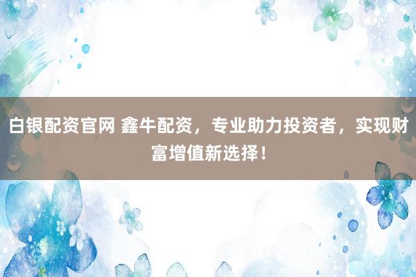 白银配资官网 鑫牛配资，专业助力投资者，实现财富增值新选择！