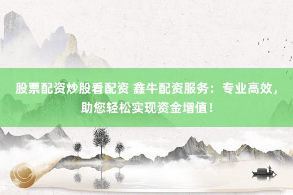 股票配资炒股看配资 鑫牛配资服务：专业高效，助您轻松实现资金增值！