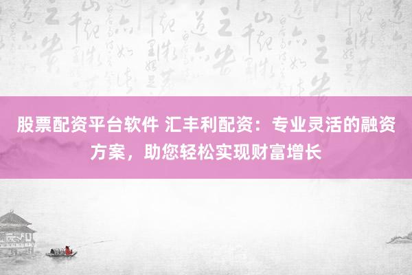 股票配资平台软件 汇丰利配资：专业灵活的融资方案，助您轻松实现财富增长