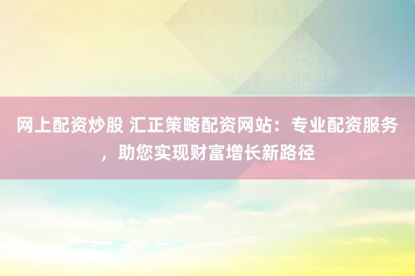 网上配资炒股 汇正策略配资网站：专业配资服务，助您实现财富增长新路径