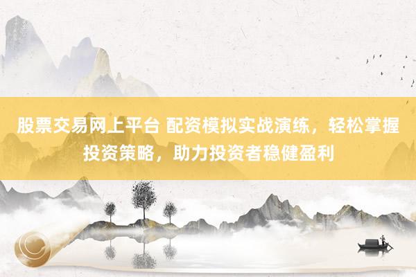 股票交易网上平台 配资模拟实战演练，轻松掌握投资策略，助力投资者稳健盈利