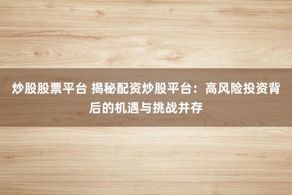 炒股股票平台 揭秘配资炒股平台：高风险投资背后的机遇与挑战并存