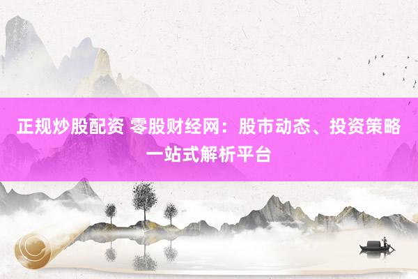 正规炒股配资 零股财经网：股市动态、投资策略一站式解析平台