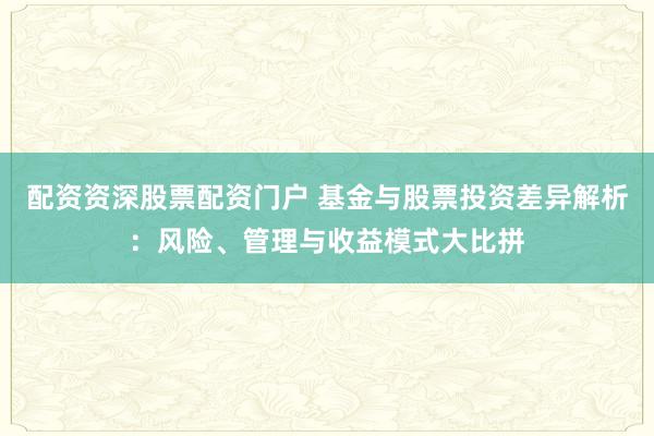 配资资深股票配资门户 基金与股票投资差异解析：风险、管理与收益模式大比拼