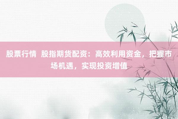 股票行情  股指期货配资：高效利用资金，把握市场机遇，实现投资增值