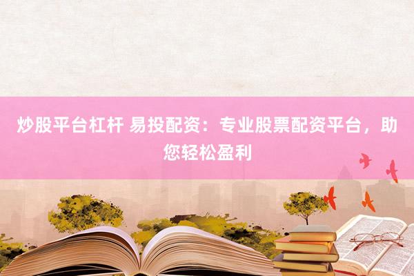 炒股平台杠杆 易投配资：专业股票配资平台，助您轻松盈利