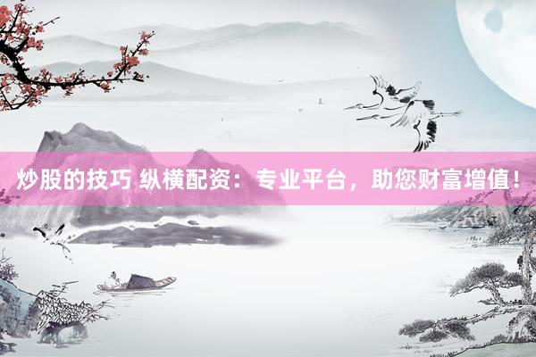炒股的技巧 纵横配资：专业平台，助您财富增值！