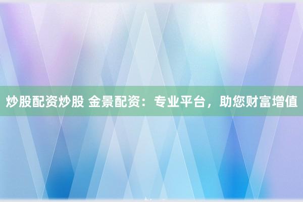 炒股配资炒股 金景配资：专业平台，助您财富增值