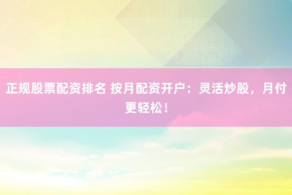 正规股票配资排名 按月配资开户：灵活炒股，月付更轻松！