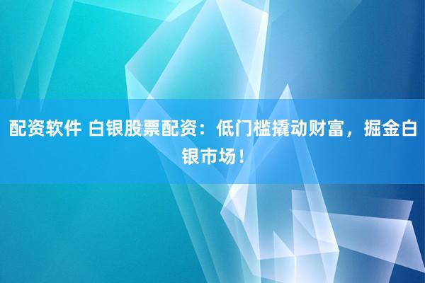 配资软件 白银股票配资：低门槛撬动财富，掘金白银市场！